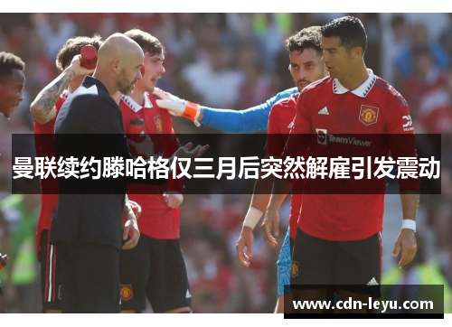 曼联续约滕哈格仅三月后突然解雇引发震动