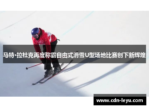 马特·拉杜克再度称霸自由式滑雪U型场地比赛创下新辉煌