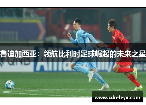 鲁迪加西亚：领航比利时足球崛起的未来之星