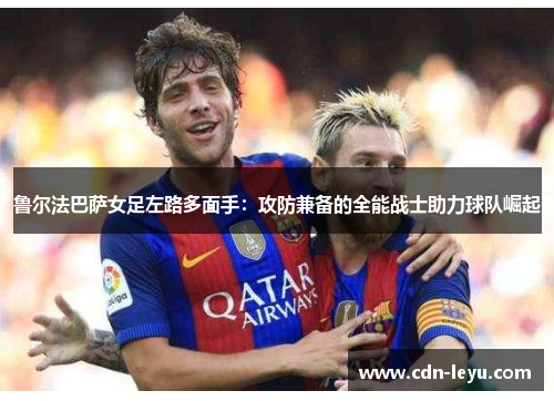 鲁尔法巴萨女足左路多面手：攻防兼备的全能战士助力球队崛起