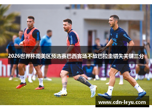 2026世界杯南美区预选赛巴西客场不敌巴拉圭错失关键三分