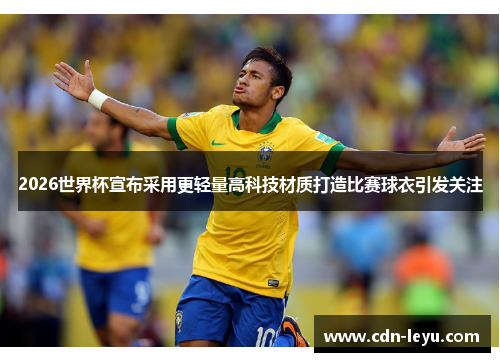 2026世界杯宣布采用更轻量高科技材质打造比赛球衣引发关注