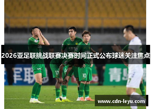 2026亚足联挑战联赛决赛时间正式公布球迷关注焦点