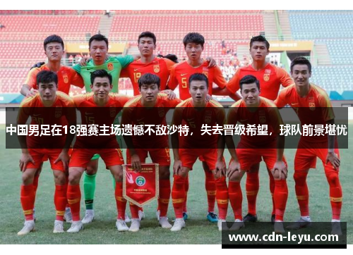 中国男足在18强赛主场遗憾不敌沙特，失去晋级希望，球队前景堪忧