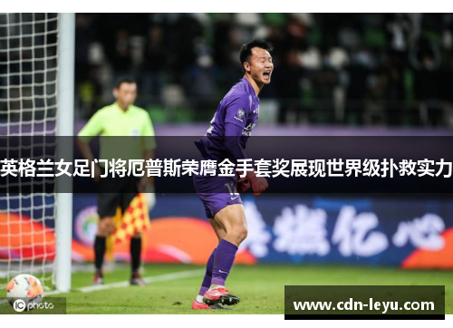 英格兰女足门将厄普斯荣膺金手套奖展现世界级扑救实力
