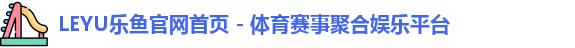 LEYU乐鱼官网首页 - 体育赛事聚合娱乐平台